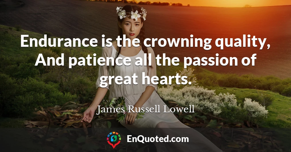 Endurance is the crowning quality, And patience all the passion of great hearts.