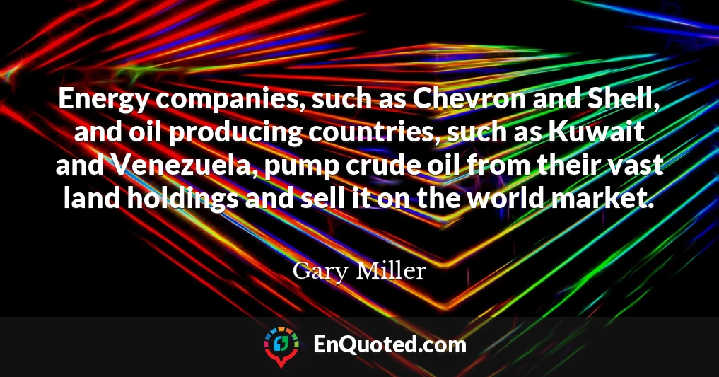Energy companies, such as Chevron and Shell, and oil producing countries, such as Kuwait and Venezuela, pump crude oil from their vast land holdings and sell it on the world market.