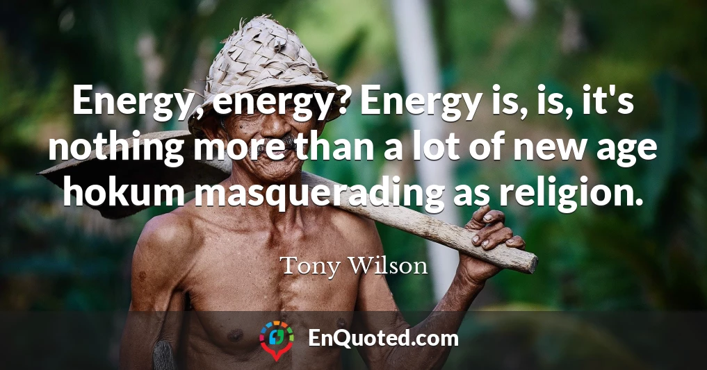 Energy, energy? Energy is, is, it's nothing more than a lot of new age hokum masquerading as religion.