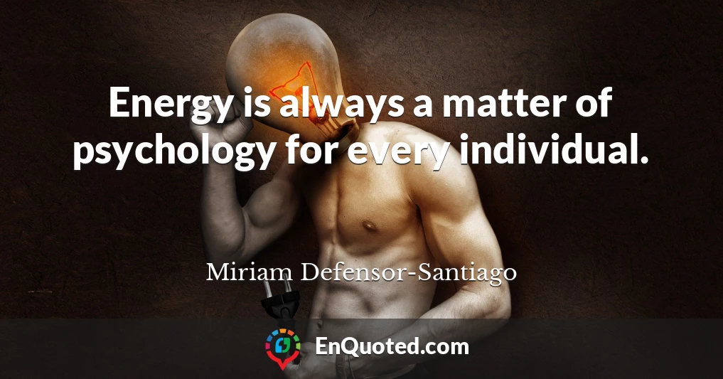 Energy is always a matter of psychology for every individual.