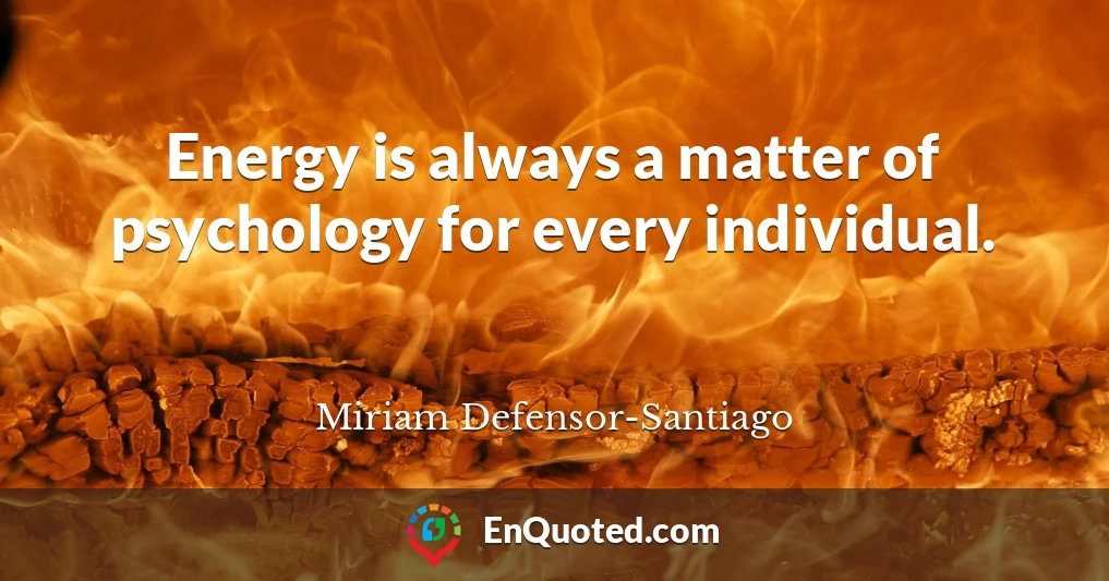 Energy is always a matter of psychology for every individual.