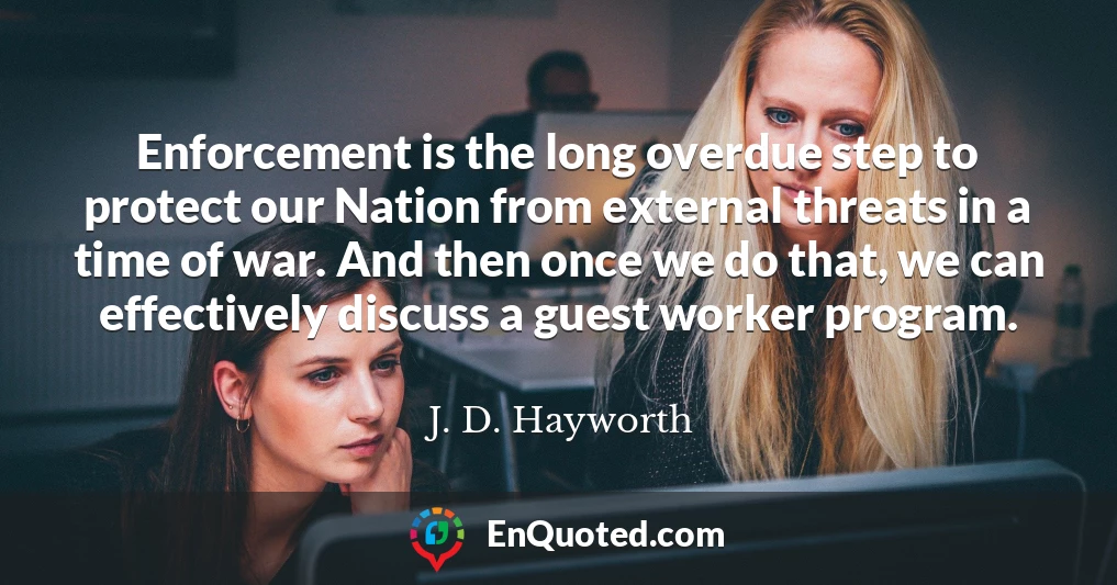 Enforcement is the long overdue step to protect our Nation from external threats in a time of war. And then once we do that, we can effectively discuss a guest worker program.