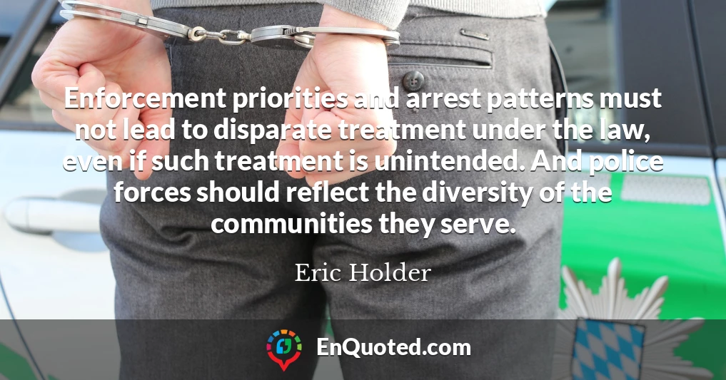 Enforcement priorities and arrest patterns must not lead to disparate treatment under the law, even if such treatment is unintended. And police forces should reflect the diversity of the communities they serve.