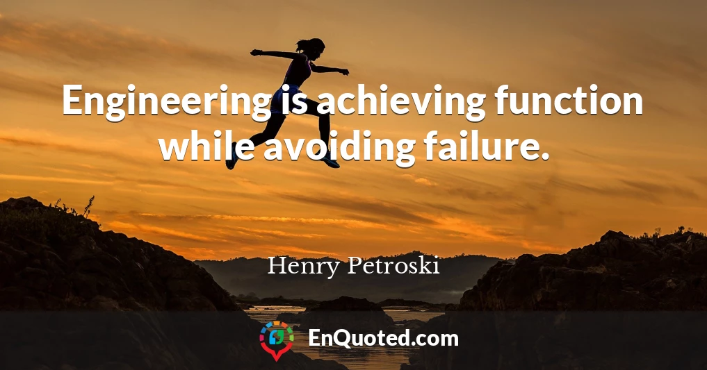 Engineering is achieving function while avoiding failure.