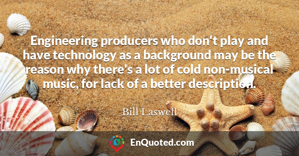 Engineering producers who don't play and have technology as a background may be the reason why there's a lot of cold non-musical music, for lack of a better description.