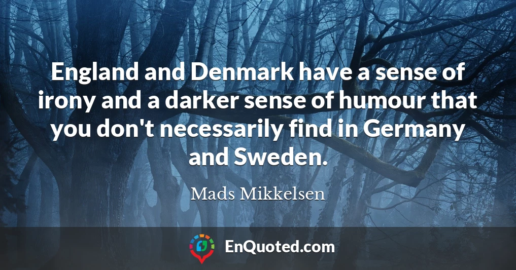 England and Denmark have a sense of irony and a darker sense of humour that you don't necessarily find in Germany and Sweden.