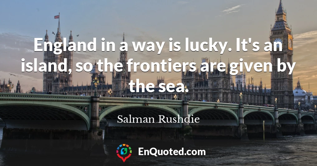 England in a way is lucky. It's an island, so the frontiers are given by the sea.