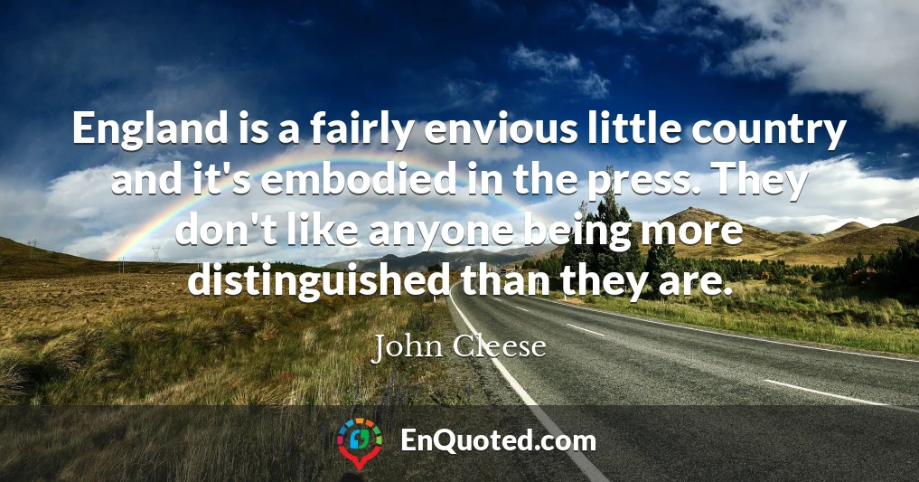 England is a fairly envious little country and it's embodied in the press. They don't like anyone being more distinguished than they are.