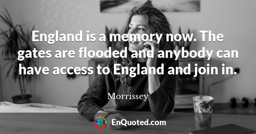 England is a memory now. The gates are flooded and anybody can have access to England and join in.