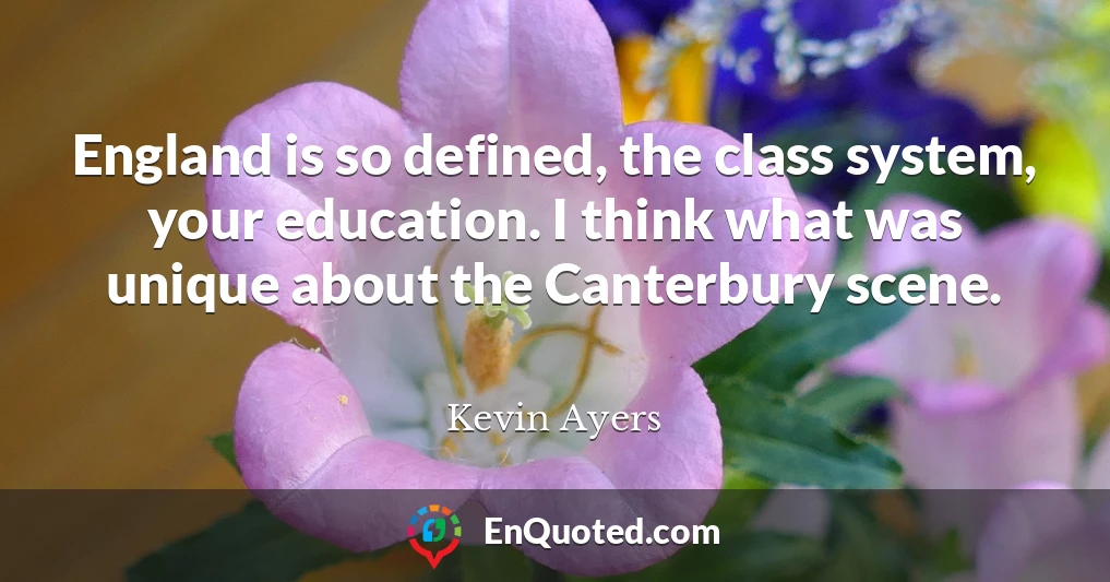 England is so defined, the class system, your education. I think what was unique about the Canterbury scene.