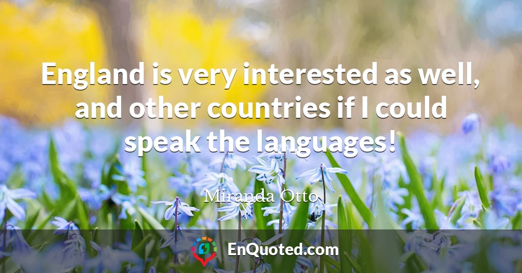 England is very interested as well, and other countries if I could speak the languages!