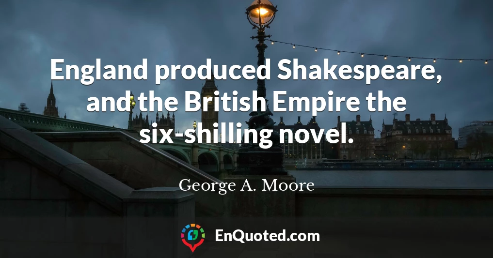 England produced Shakespeare, and the British Empire the six-shilling novel.