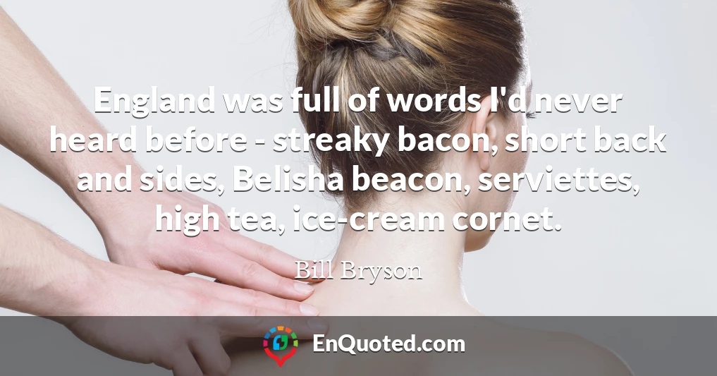 England was full of words I'd never heard before - streaky bacon, short back and sides, Belisha beacon, serviettes, high tea, ice-cream cornet.