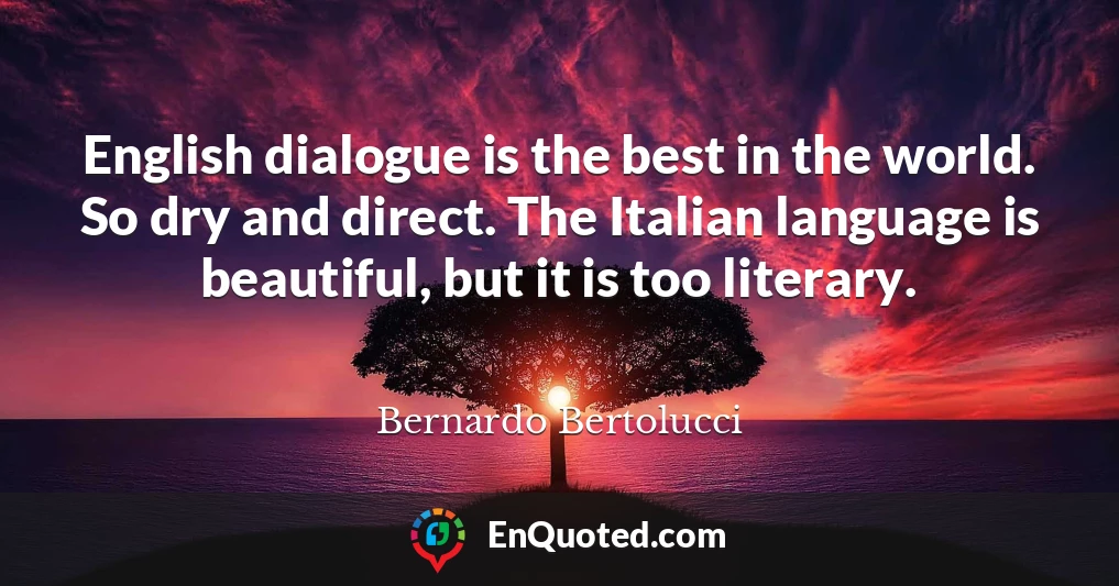 English dialogue is the best in the world. So dry and direct. The Italian language is beautiful, but it is too literary.