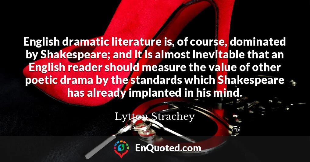 English dramatic literature is, of course, dominated by Shakespeare; and it is almost inevitable that an English reader should measure the value of other poetic drama by the standards which Shakespeare has already implanted in his mind.