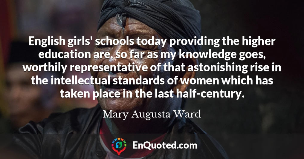English girls' schools today providing the higher education are, so far as my knowledge goes, worthily representative of that astonishing rise in the intellectual standards of women which has taken place in the last half-century.