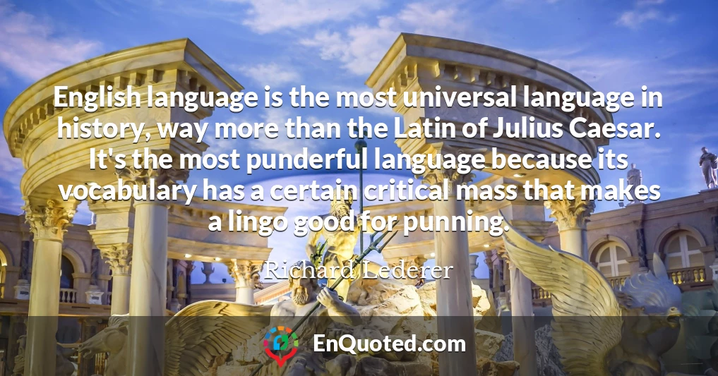 English language is the most universal language in history, way more than the Latin of Julius Caesar. It's the most punderful language because its vocabulary has a certain critical mass that makes a lingo good for punning.