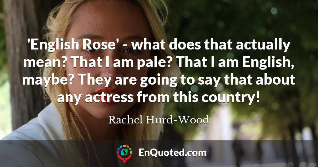 'English Rose' - what does that actually mean? That I am pale? That I am English, maybe? They are going to say that about any actress from this country!