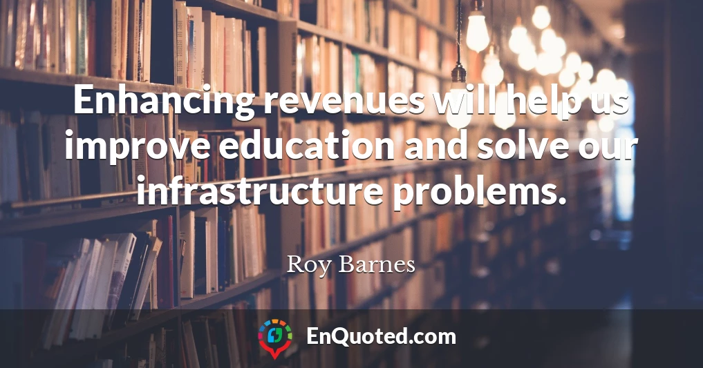 Enhancing revenues will help us improve education and solve our infrastructure problems.