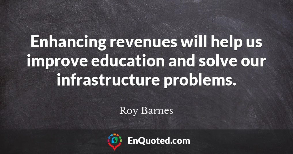 Enhancing revenues will help us improve education and solve our infrastructure problems.