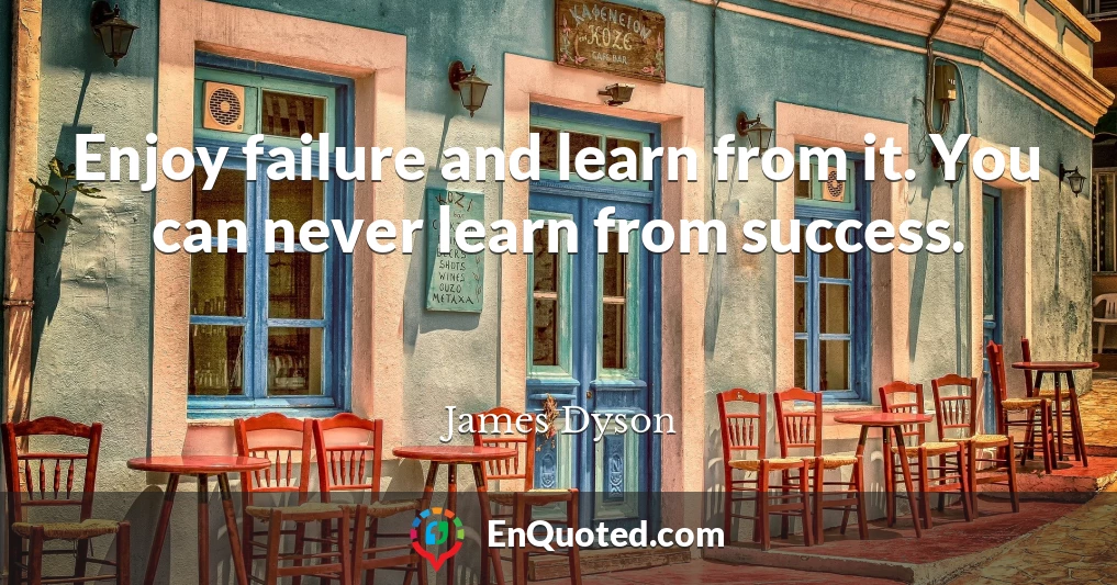 Enjoy failure and learn from it. You can never learn from success.