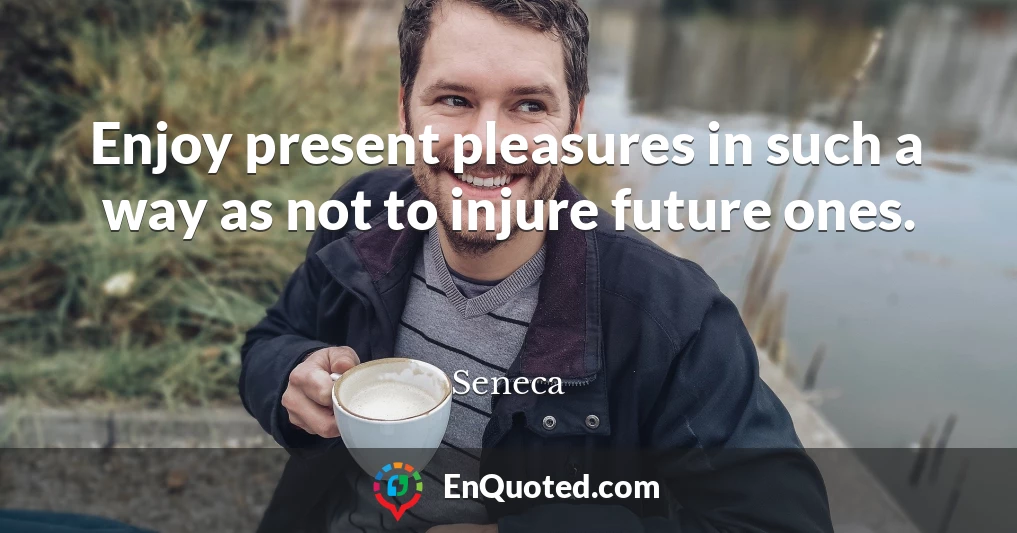 Enjoy present pleasures in such a way as not to injure future ones.