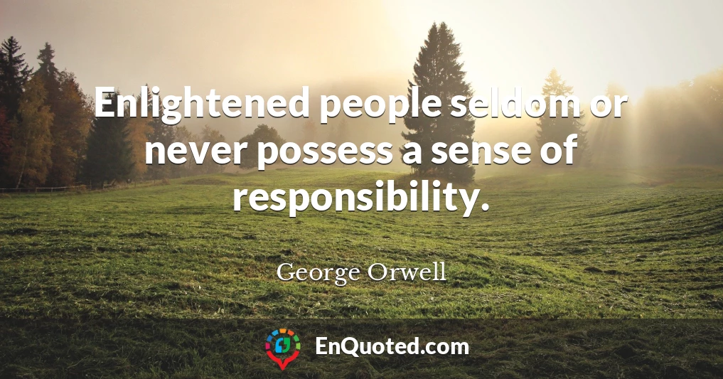 Enlightened people seldom or never possess a sense of responsibility.