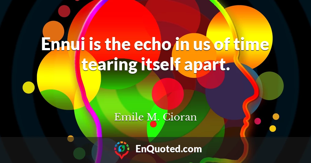 Ennui is the echo in us of time tearing itself apart.