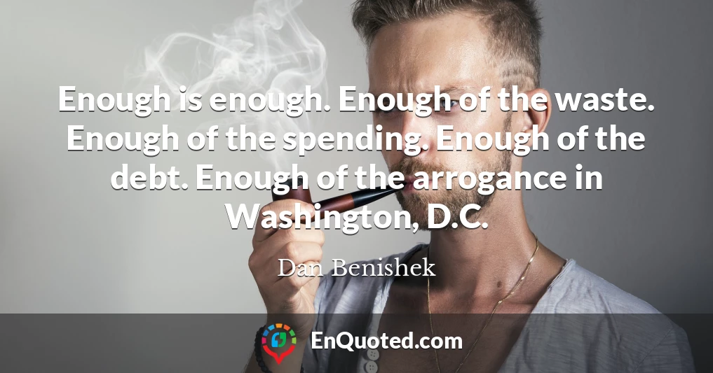 Enough is enough. Enough of the waste. Enough of the spending. Enough of the debt. Enough of the arrogance in Washington, D.C.