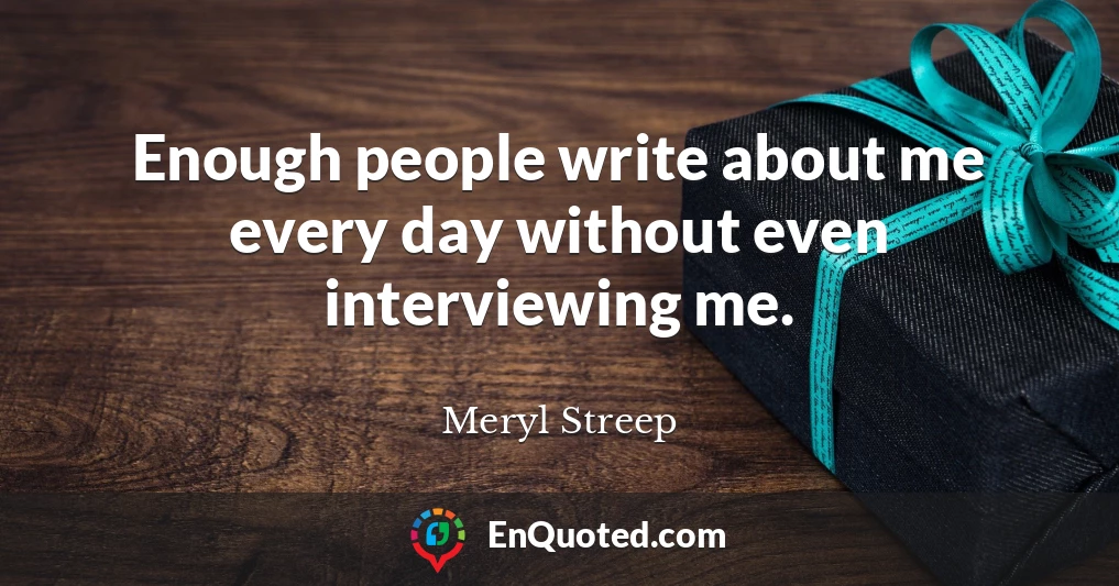 Enough people write about me every day without even interviewing me.