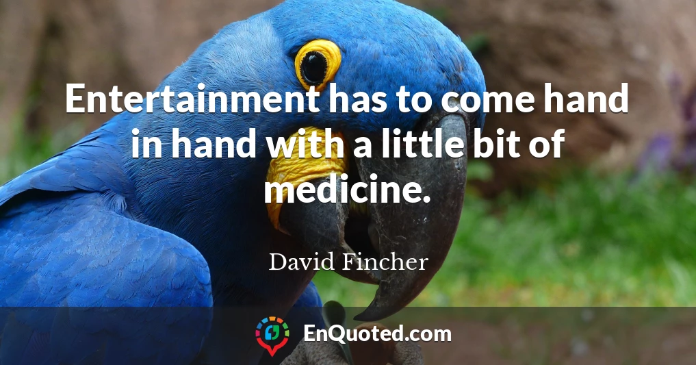 Entertainment has to come hand in hand with a little bit of medicine.