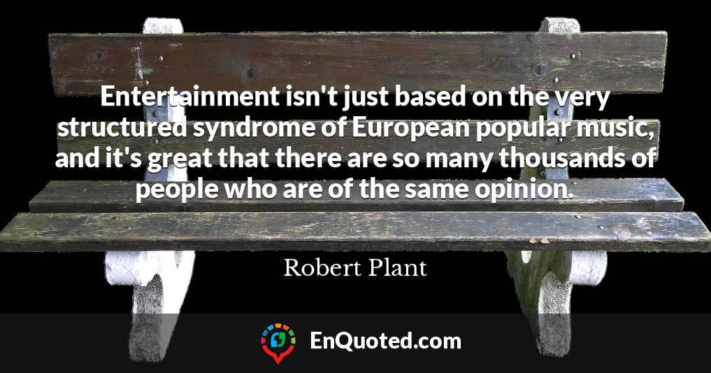 Entertainment isn't just based on the very structured syndrome of European popular music, and it's great that there are so many thousands of people who are of the same opinion.