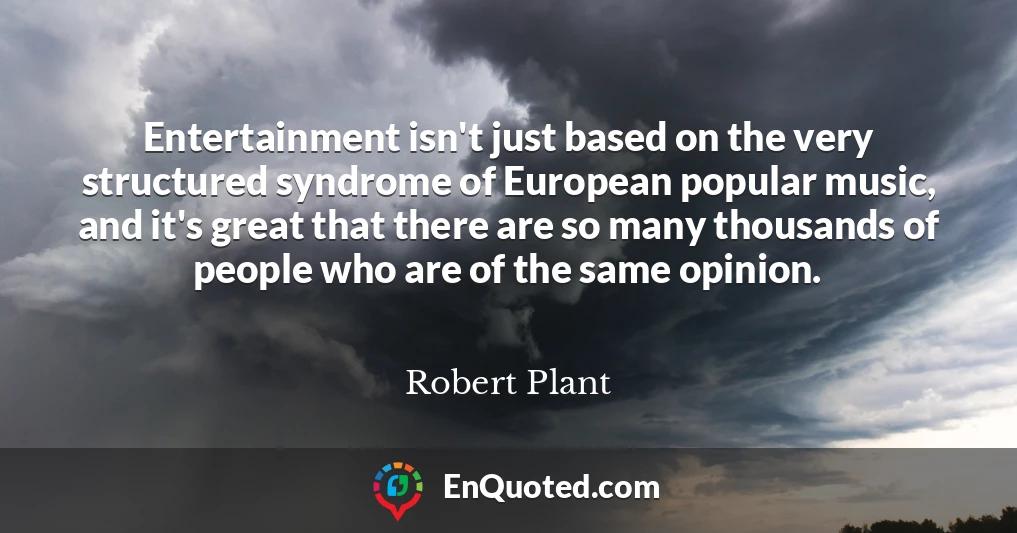 Entertainment isn't just based on the very structured syndrome of European popular music, and it's great that there are so many thousands of people who are of the same opinion.