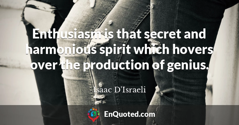 Enthusiasm is that secret and harmonious spirit which hovers over the production of genius.