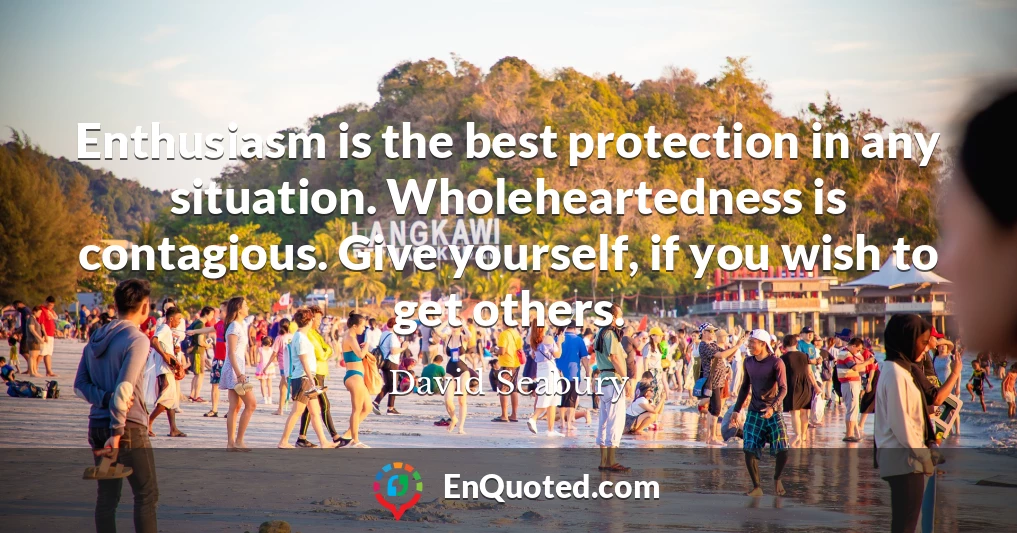 Enthusiasm is the best protection in any situation. Wholeheartedness is contagious. Give yourself, if you wish to get others.