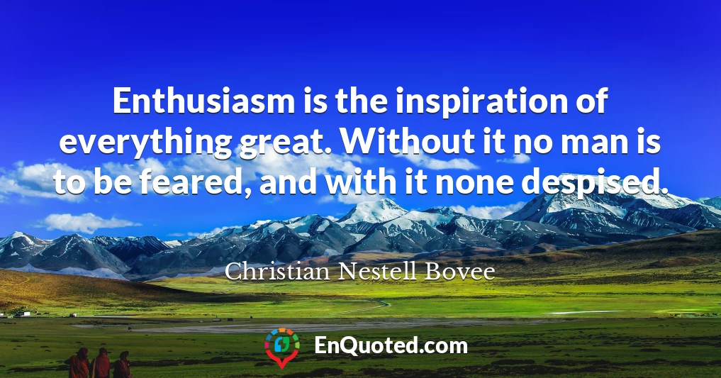 Enthusiasm is the inspiration of everything great. Without it no man is to be feared, and with it none despised.
