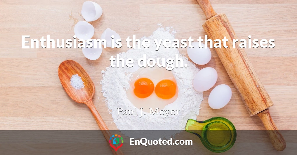 Enthusiasm is the yeast that raises the dough.