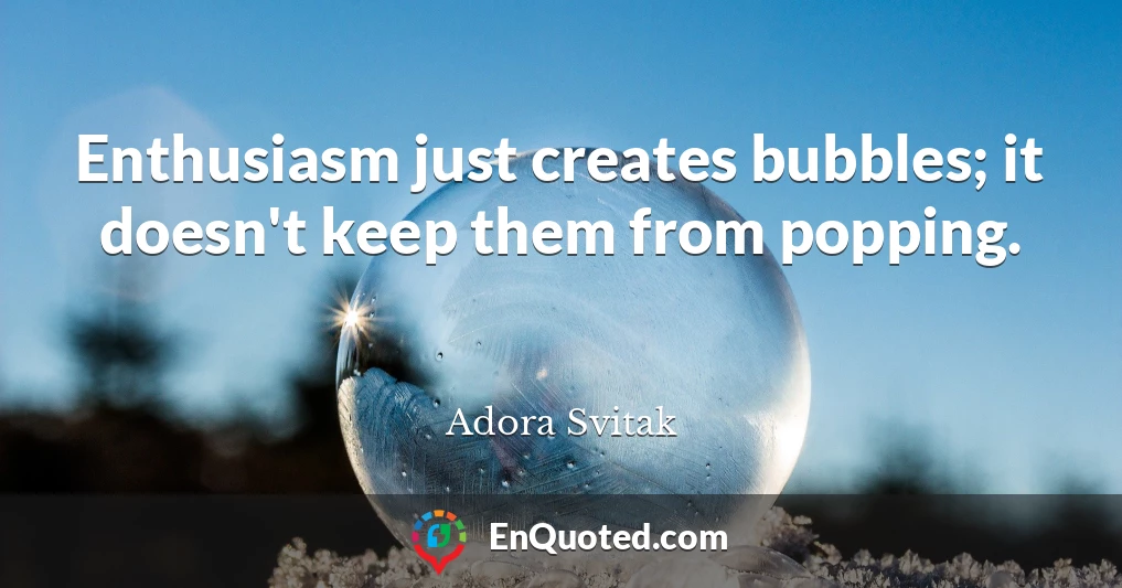 Enthusiasm just creates bubbles; it doesn't keep them from popping.