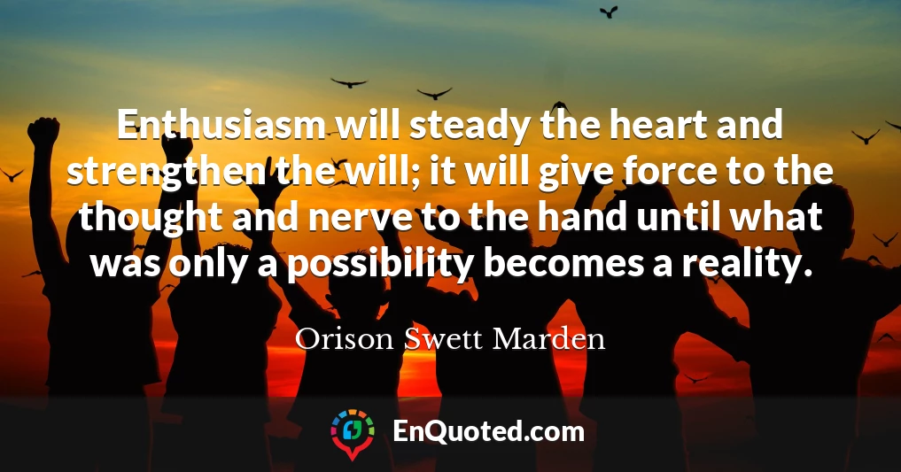 Enthusiasm will steady the heart and strengthen the will; it will give force to the thought and nerve to the hand until what was only a possibility becomes a reality.