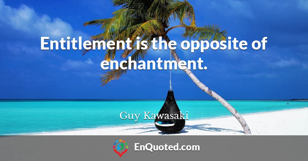 Entitlement is the opposite of enchantment.