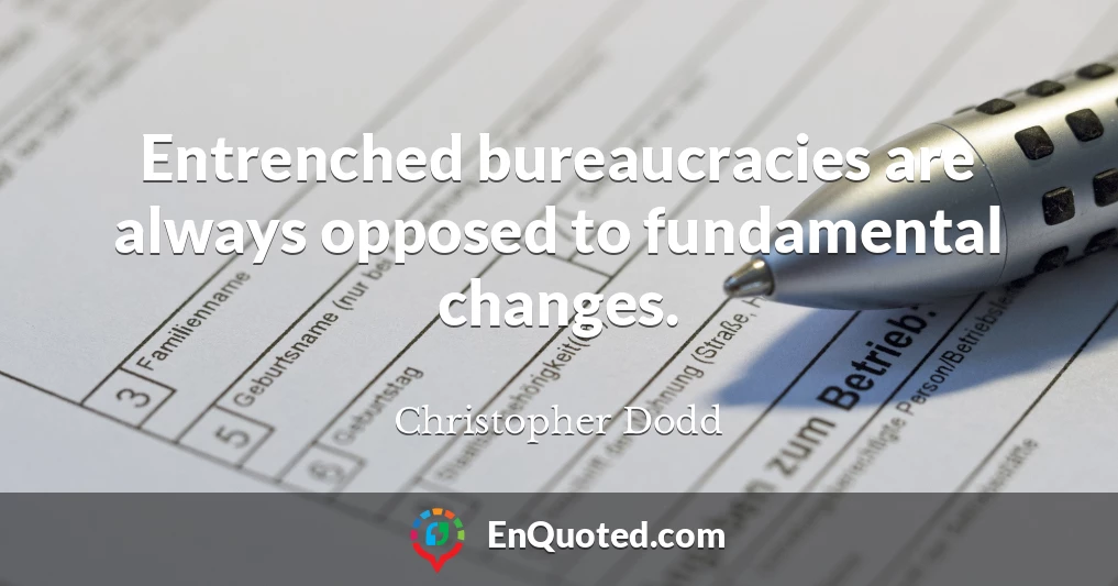 Entrenched bureaucracies are always opposed to fundamental changes.