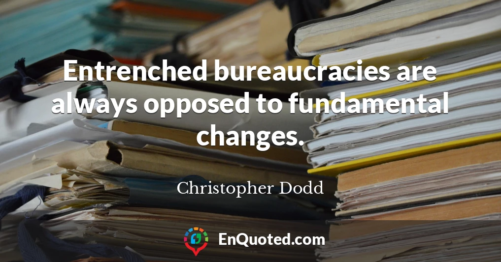 Entrenched bureaucracies are always opposed to fundamental changes.