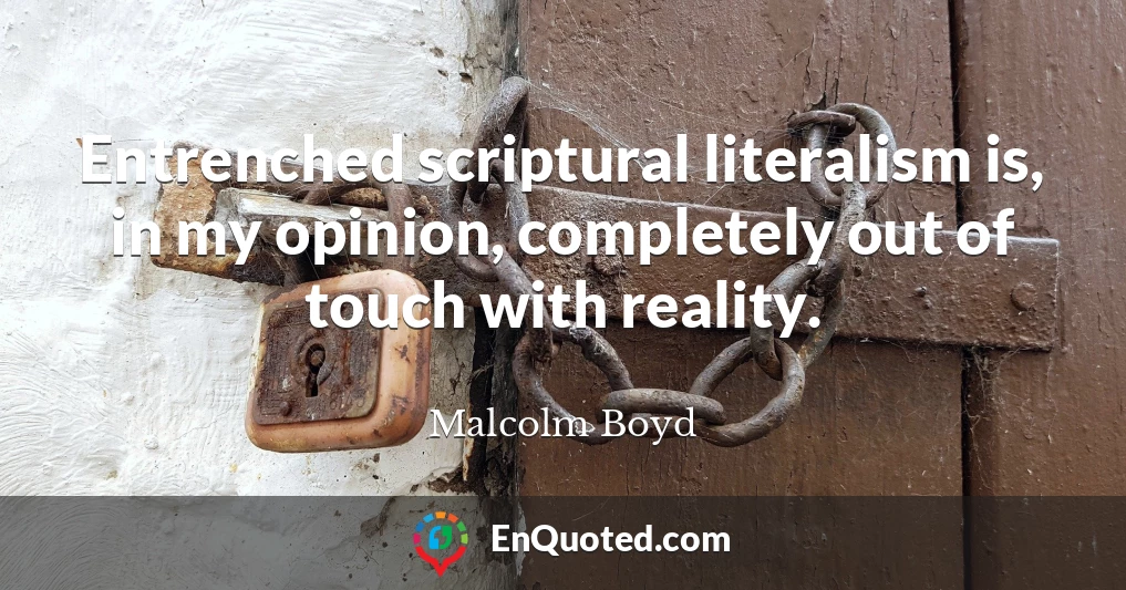 Entrenched scriptural literalism is, in my opinion, completely out of touch with reality.