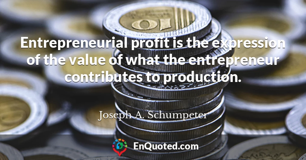 Entrepreneurial profit is the expression of the value of what the entrepreneur contributes to production.