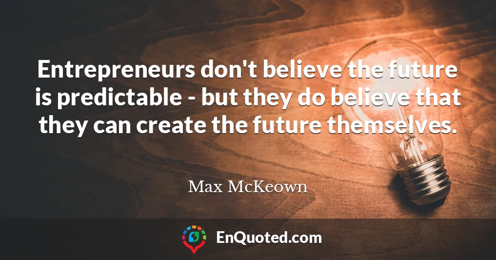 Entrepreneurs don't believe the future is predictable - but they do believe that they can create the future themselves.