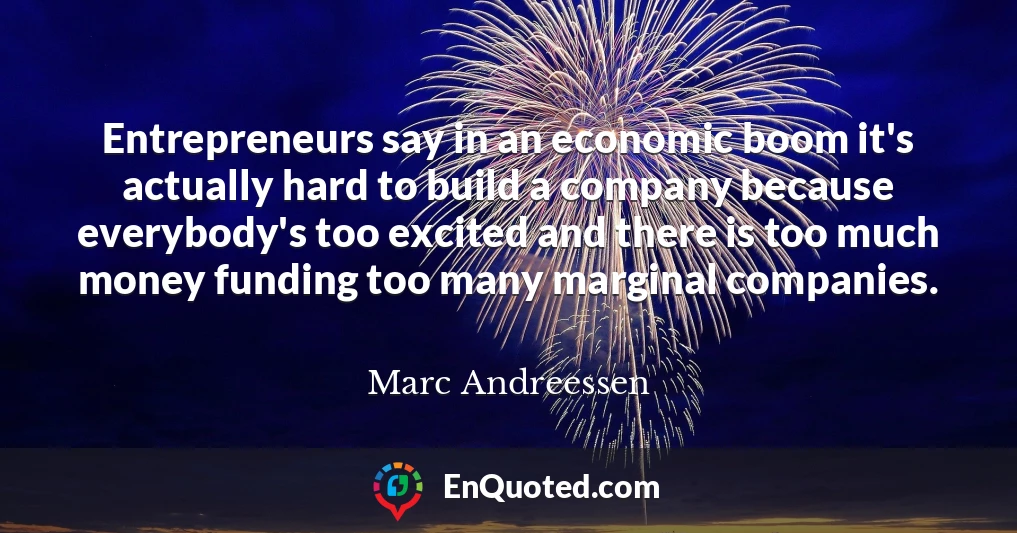 Entrepreneurs say in an economic boom it's actually hard to build a company because everybody's too excited and there is too much money funding too many marginal companies.