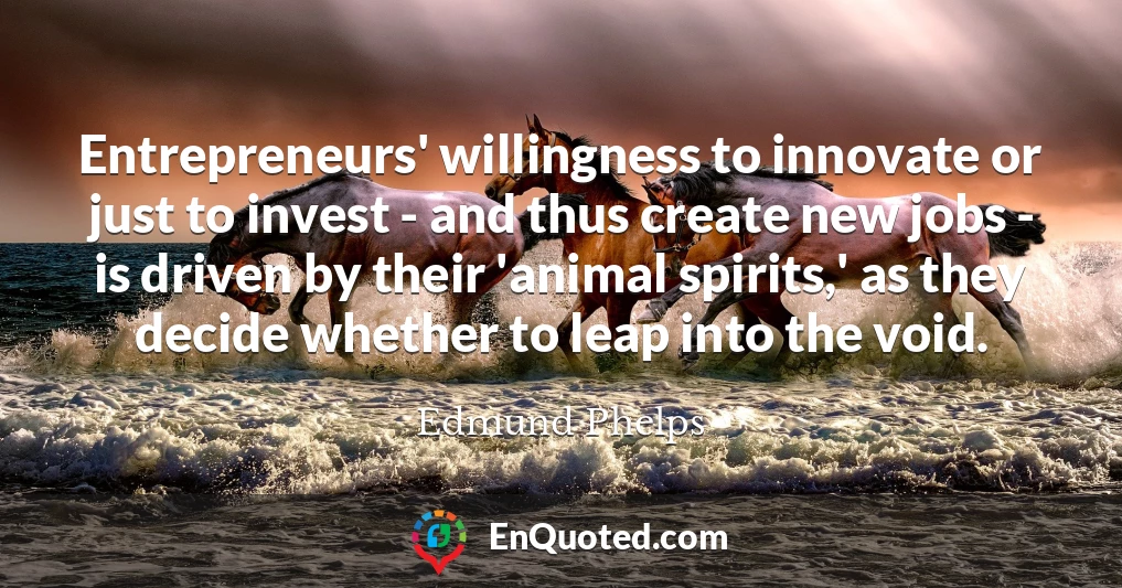 Entrepreneurs' willingness to innovate or just to invest - and thus create new jobs - is driven by their 'animal spirits,' as they decide whether to leap into the void.