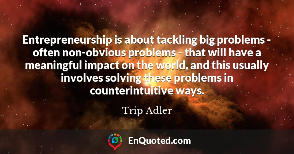 Entrepreneurship is about tackling big problems - often non-obvious problems - that will have a meaningful impact on the world, and this usually involves solving these problems in counterintuitive ways.