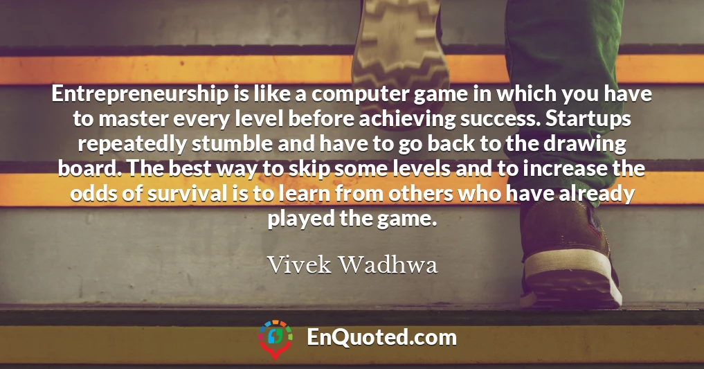 Entrepreneurship is like a computer game in which you have to master every level before achieving success. Startups repeatedly stumble and have to go back to the drawing board. The best way to skip some levels and to increase the odds of survival is to learn from others who have already played the game.