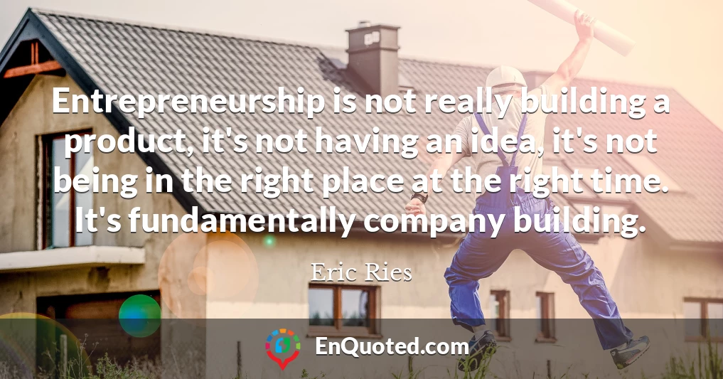 Entrepreneurship is not really building a product, it's not having an idea, it's not being in the right place at the right time. It's fundamentally company building.